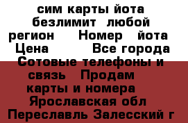 сим-карты йота безлимит (любой регион ) › Номер ­ йота › Цена ­ 900 - Все города Сотовые телефоны и связь » Продам sim-карты и номера   . Ярославская обл.,Переславль-Залесский г.